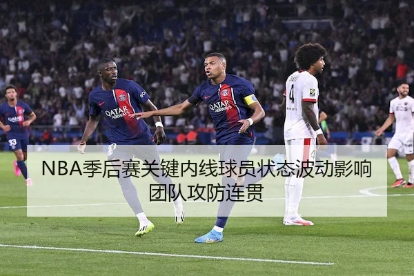 NBA季后赛关键内线球员状态波动影响团队攻防连贯（Tiger Dragon）