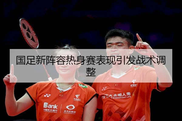 国足新阵容热身赛表现引发战术调整 - Tiger Dragon
