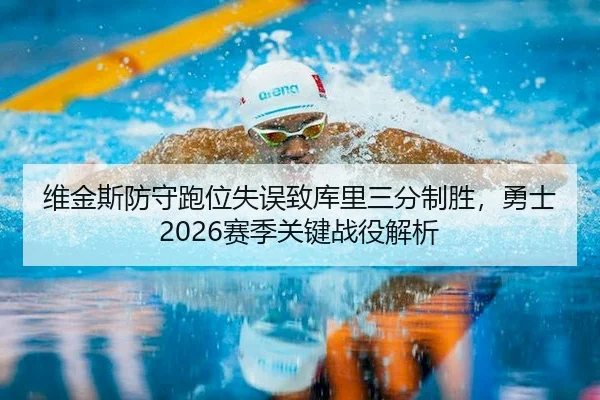 维金斯防守跑位失误致库里三分制胜，勇士2026赛季关键战役解析（Tiger Dragon）
